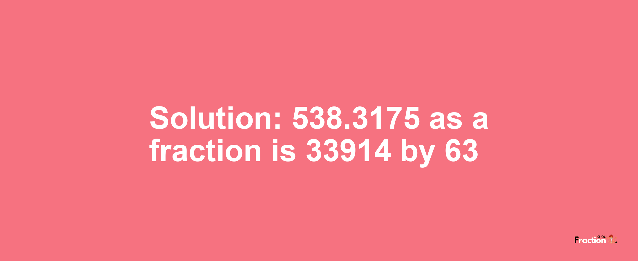 Solution:538.3175 as a fraction is 33914/63